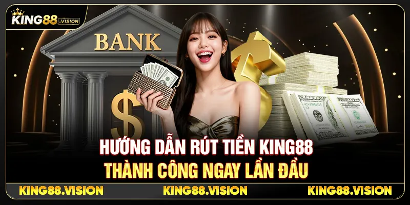 Hướng Dẫn Rút Tiền King88 Thành Công Ngay Lần Đầu