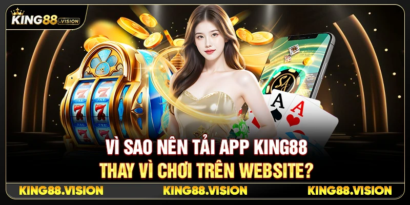 Vì Sao Nên Tải App King88 Thay Vì Chơi Trên Website?